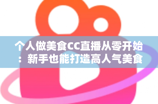 个人做美食CC直播从零开始:新手也能打造高人气美食直播间的实用指南 个人做美食CC直播从零开始:新手也能打造高人气美食直播间的实用指南