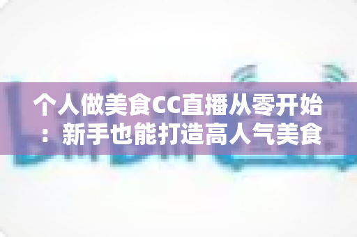 个人做美食CC直播从零开始:新手也能打造高人气美食直播间的实用指南 个人做美食CC直播从零开始:新手也能打造高人气美食直播间的实用指南