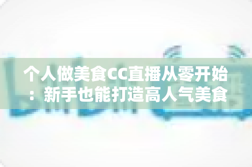 个人做美食CC直播从零开始：新手也能打造高人气美食直播间的实用指南