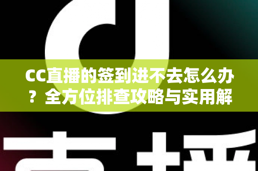 CC直播的签到进不去怎么办？全方位排查攻略与实用解决技巧大公开