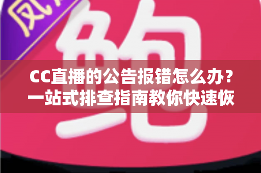 CC直播的公告报错怎么办？一站式排查指南教你快速恢复公告正常显示
