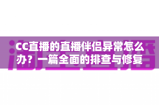 CC直播的直播伴侣异常怎么办？一篇全面的排查与修复指南助你快速恢复直播