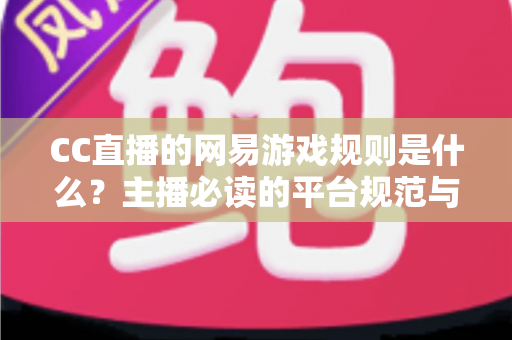 CC直播的网易游戏规则是什么？主播必读的平台规范与合规直播全解析
