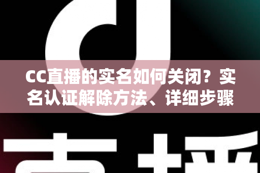 CC直播的实名如何关闭?实名认证解除方法、详细步骤与安全避坑指南全解析 CC直播的实名如何关闭?实名认证解除方法、详细步骤与安全避坑指南全解析