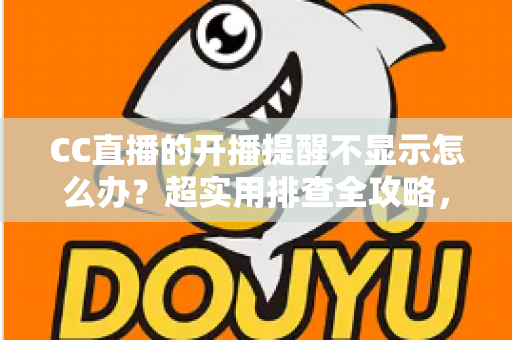 CC直播的开播提醒不显示怎么办？超实用排查全攻略，让你不再错过心仪主播的每一场精彩直播