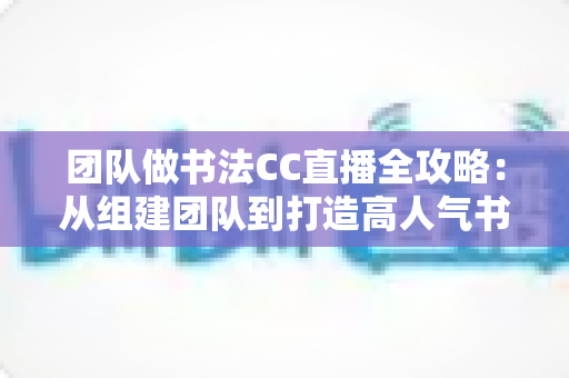 团队做书法CC直播全攻略:从组建团队到打造高人气书法直播间的实战指南 团队做书法CC直播全攻略:从组建团队到打造高人气书法直播间的实战指南