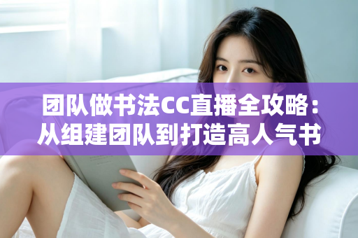 团队做书法CC直播全攻略：从组建团队到打造高人气书法直播间的实战指南