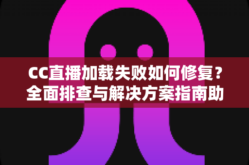 CC直播加载失败如何修复?全面排查与解决方案指南助你快速恢复流畅观看 CC直播加载失败如何修复?全面排查与解决方案指南助你快速恢复流畅观看