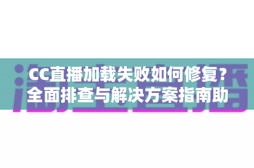 CC直播加载失败如何修复?全面排查与解决方案指南助你快速恢复流畅观看 CC直播加载失败如何修复?全面排查与解决方案指南助你快速恢复流畅观看