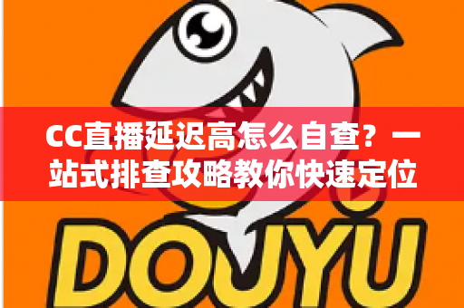 CC直播延迟高怎么自查?一站式排查攻略教你快速定位卡顿根源 CC直播延迟高怎么自查?一站式排查攻略教你快速定位卡顿根源