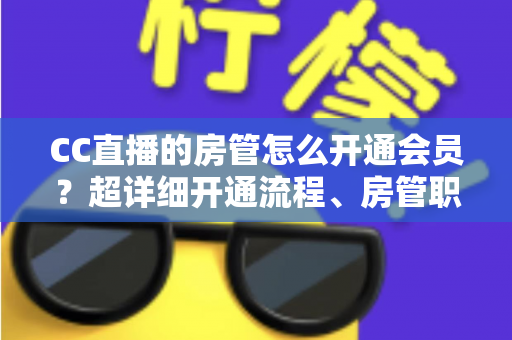 CC直播的房管怎么开通会员？超详细开通流程、房管职责与会员权益一站式全解析