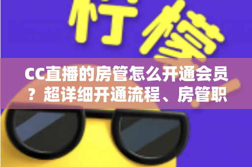 CC直播的房管怎么开通会员？超详细开通流程、房管职责与会员权益一站式全解析