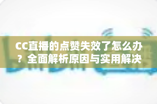 CC直播的点赞失效了怎么办?全面解析原因与实用解决方案指南 CC直播的点赞失效了怎么办?全面解析原因与实用解决方案指南