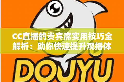 CC直播的贵宾席实用技巧全解析：助你快速提升观播体验与互动价值的进阶指南