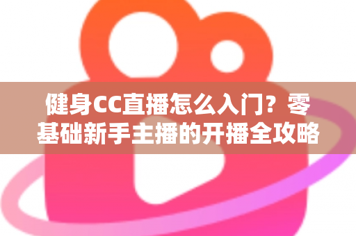 健身CC直播怎么入门?零基础新手主播的开播全攻略 健身CC直播怎么入门?零基础新手主播的开播全攻略