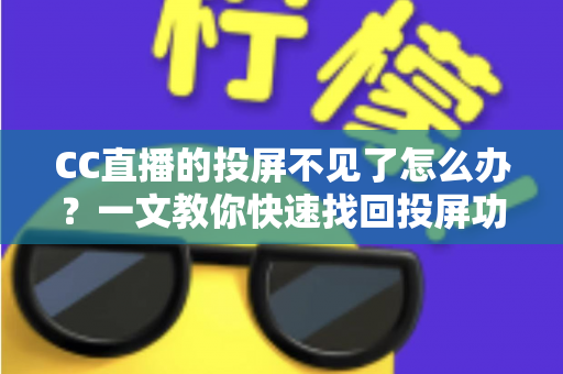 CC直播的投屏不见了怎么办？一文教你快速找回投屏功能的完整解决方案