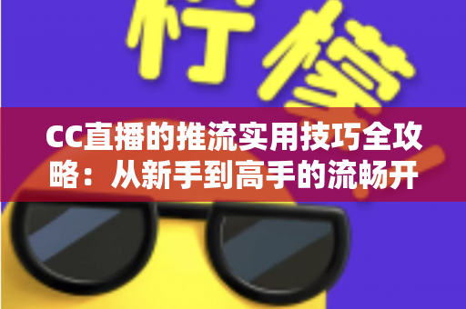 CC直播的推流实用技巧全攻略：从新手到高手的流畅开播指南