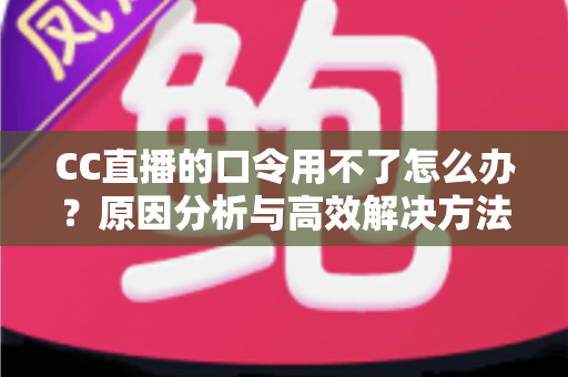 CC直播的口令用不了怎么办？原因分析与高效解决方法全攻略