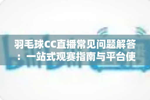 羽毛球CC直播常见问题解答：一站式观赛指南与平台使用全解析