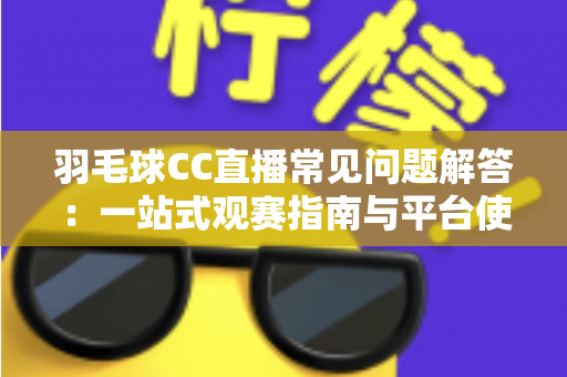 羽毛球CC直播常见问题解答：一站式观赛指南与平台使用全解析