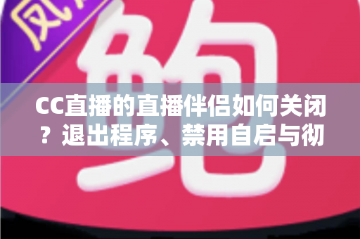CC直播的直播伴侣如何关闭？退出程序、禁用自启与彻底卸载的完整指南