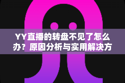 YY直播的转盘不见了怎么办？原因分析与实用解决方法全攻略