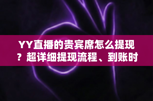 YY直播的贵宾席怎么提现?超详细提现流程、到账时间与避坑指南全解析 YY直播的贵宾席怎么提现?超详细提现流程、到账时间与避坑指南全解析