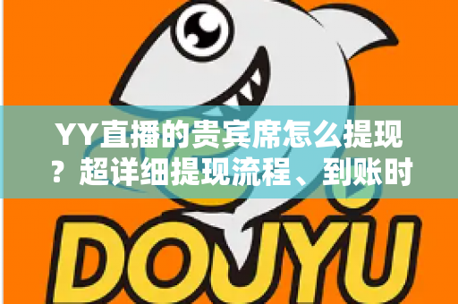 YY直播的贵宾席怎么提现？超详细提现流程、到账时间与避坑指南全解析