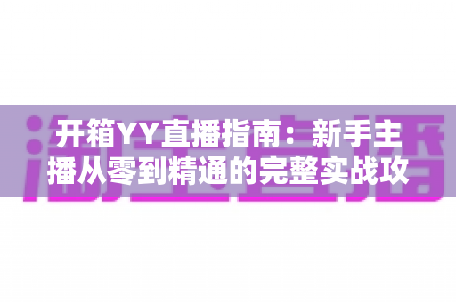 开箱YY直播指南：新手主播从零到精通的完整实战攻略与快速上手秘籍