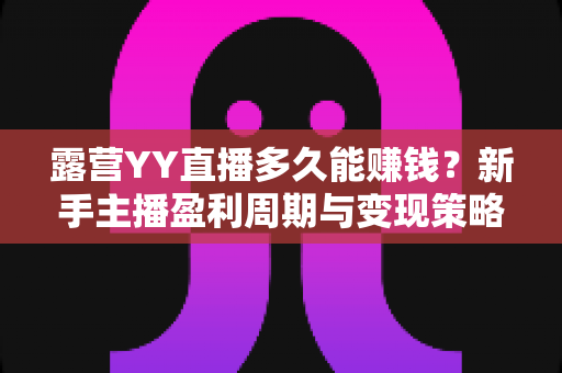 露营YY直播多久能赚钱？新手主播盈利周期与变现策略全解析