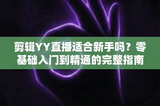 剪辑YY直播适合新手吗?零基础入门到精通的完整指南 剪辑YY直播适合新手吗?零基础入门到精通的完整指南