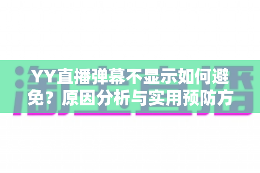 YY直播弹幕不显示如何避免？原因分析与实用预防方案全指南