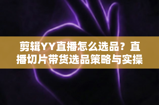剪辑YY直播怎么选品?直播切片带货选品策略与实操全攻略 剪辑YY直播怎么选品?直播切片带货选品策略与实操全攻略