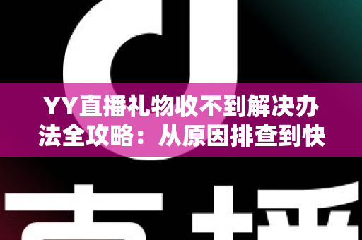 YY直播礼物收不到解决办法全攻略：从原因排查到快速处理的一站式实用指南
