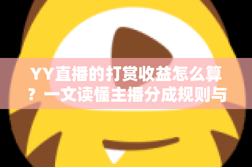 YY直播的打赏收益怎么算？一文读懂主播分成规则与提现全流程