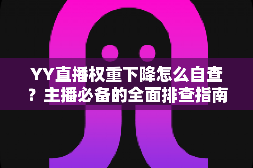 YY直播权重下降怎么自查？主播必备的全面排查指南与快速恢复攻略