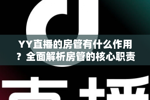 YY直播的房管有什么作用?全面解析房管的核心职责与不可替代的价值 YY直播的房管有什么作用?全面解析房管的核心职责与不可替代的价值
