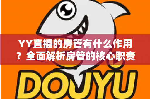 YY直播的房管有什么作用？全面解析房管的核心职责与不可替代的价值