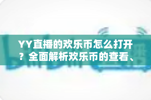 YY直播的欢乐币怎么打开?全面解析欢乐币的查看、获取与使用方法 YY直播的欢乐币怎么打开?全面解析欢乐币的查看、获取与使用方法
