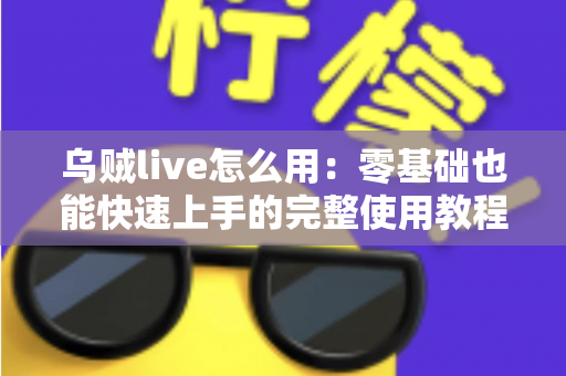 乌贼live怎么用：零基础也能快速上手的完整使用教程与实用技巧指南