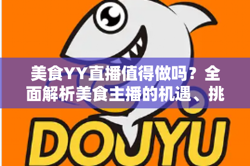美食YY直播值得做吗？全面解析美食主播的机遇、挑战与变现攻略