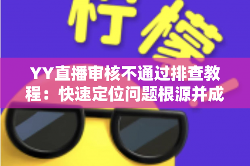 YY直播审核不通过排查教程：快速定位问题根源并成功过审的实用指南
