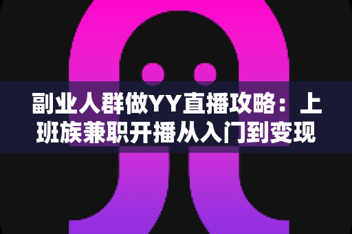 副业人群做YY直播攻略：上班族兼职开播从入门到变现的完整指南