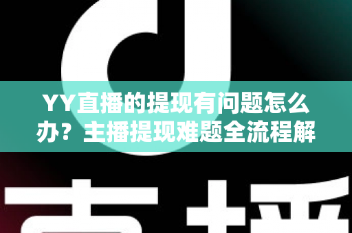 YY直播的提现有问题怎么办?主播提现难题全流程解决指南 YY直播的提现有问题怎么办?主播提现难题全流程解决指南