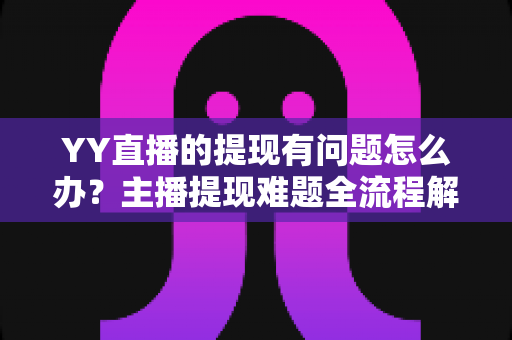YY直播的提现有问题怎么办？主播提现难题全流程解决指南
