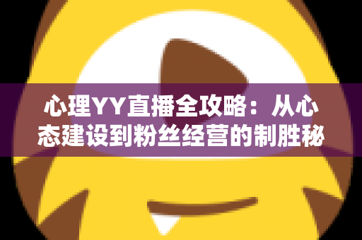 心理YY直播全攻略:从心态建设到粉丝经营的制胜秘诀 心理YY直播全攻略:从心态建设到粉丝经营的制胜秘诀