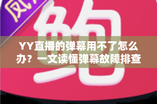 YY直播的弹幕用不了怎么办?一文读懂弹幕故障排查与修复全攻略 YY直播的弹幕用不了怎么办?一文读懂弹幕故障排查与修复全攻略