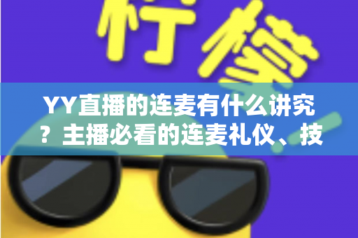 YY直播的连麦有什么讲究?主播必看的连麦礼仪、技巧与涨粉全攻略 YY直播的连麦有什么讲究?主播必看的连麦礼仪、技巧与涨粉全攻略