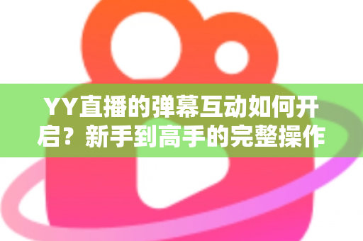YY直播的弹幕互动如何开启?新手到高手的完整操作指南与互动技巧全解析 YY直播的弹幕互动如何开启?新手到高手的完整操作指南与互动技巧全解析