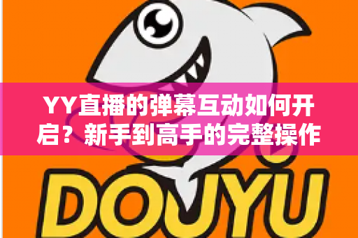 YY直播的弹幕互动如何开启?新手到高手的完整操作指南与互动技巧全解析 YY直播的弹幕互动如何开启?新手到高手的完整操作指南与互动技巧全解析